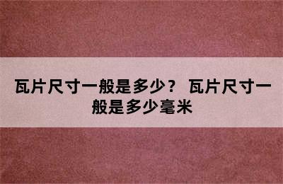 瓦片尺寸一般是多少？ 瓦片尺寸一般是多少毫米